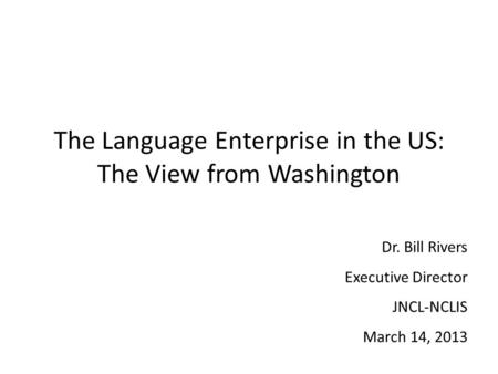 The Language Enterprise in the US: The View from Washington Dr. Bill Rivers Executive Director JNCL-NCLIS March 14, 2013.