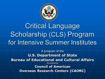 Critical Language Scholarship (CLS) Program for Intensive Summer Institutes A program of the U.S. Department of State Bureau of Educational and Cultural.