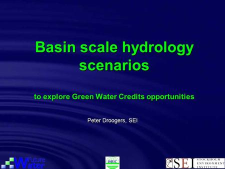 Basin scale hydrology scenarios to explore Green Water Credits opportunities Peter Droogers, SEI.