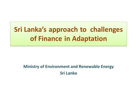 Sri Lanka’s approach to challenges of Finance in Adaptation Ministry of Environment and Renewable Energy Sri Lanka.