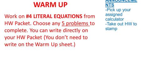 ANNOUNCEME NTS -Pick up your assigned calculator -Take out HW to stamp WARM UP Work on #4 LITERAL EQUATIONS from HW Packet. Choose any 5 problems to complete.