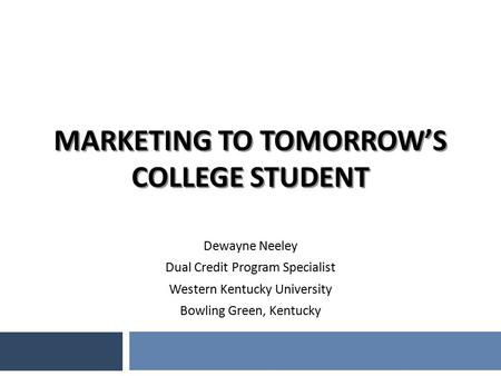MARKETING TO TOMORROW’S COLLEGE STUDENT Dewayne Neeley Dual Credit Program Specialist Western Kentucky University Bowling Green, Kentucky.
