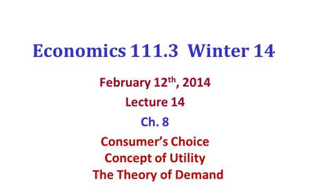 Economics 111.3 Winter 14 February 12 th, 2014 Lecture 14 Ch. 8 Consumer’s Choice Concept of Utility The Theory of Demand.