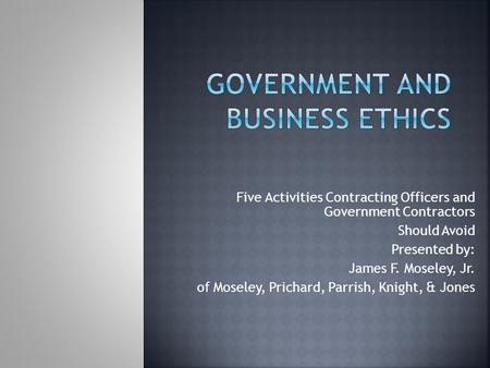 Five Activities Contracting Officers and Government Contractors Should Avoid Presented by: James F. Moseley, Jr. of Moseley, Prichard, Parrish, Knight,