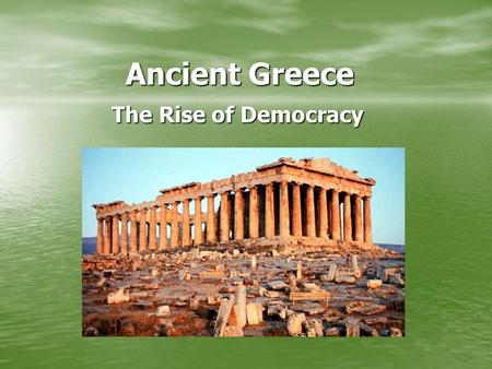 Ancient Greece Ancient Greece The Rise of Democracy The Rise of Democracy.