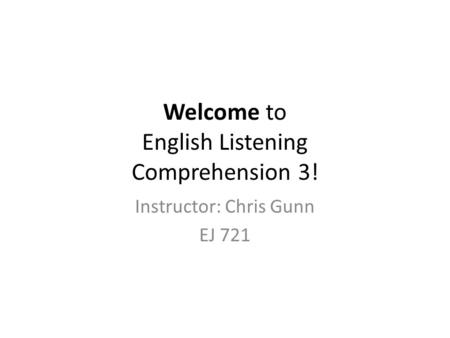 Welcome to English Listening Comprehension 3! Instructor: Chris Gunn EJ 721.