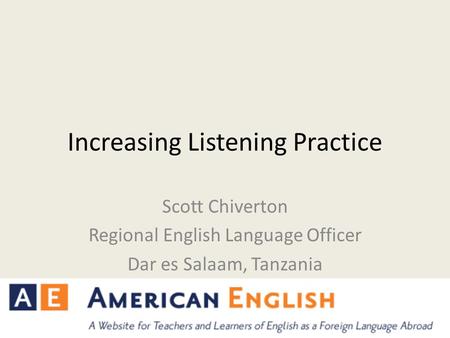 Increasing Listening Practice Scott Chiverton Regional English Language Officer Dar es Salaam, Tanzania.