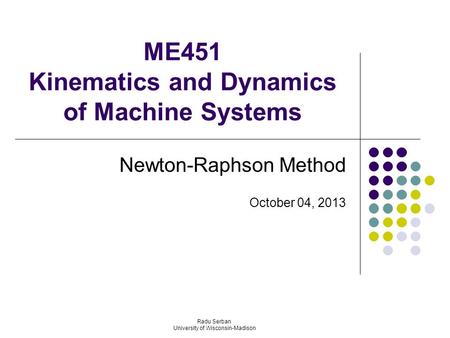 ME451 Kinematics and Dynamics of Machine Systems Newton-Raphson Method October 04, 2013 Radu Serban University of Wisconsin-Madison.