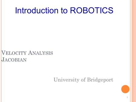 V ELOCITY A NALYSIS J ACOBIAN University of Bridgeport 1 Introduction to ROBOTICS.