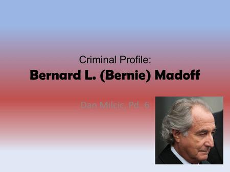 Criminal Profile: Bernard L. (Bernie) Madoff Dan Milcic, Pd. 6.