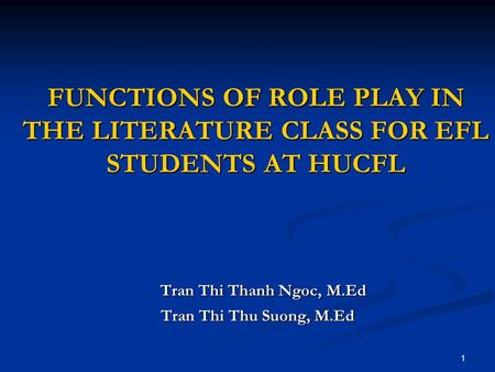 1 FUNCTIONS OF ROLE PLAY IN THE LITERATURE CLASS FOR EFL STUDENTS AT HUCFL Tran Thi Thanh Ngoc, M.Ed Tran Thi Thanh Ngoc, M.Ed Tran Thi Thu Suong, M.Ed.