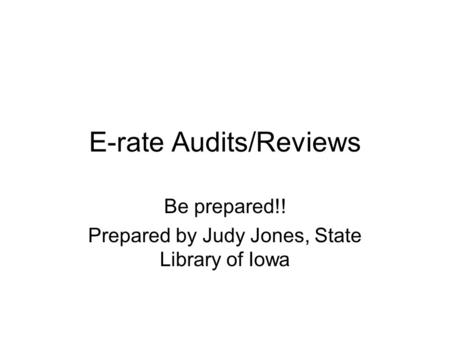 E-rate Audits/Reviews Be prepared!! Prepared by Judy Jones, State Library of Iowa.