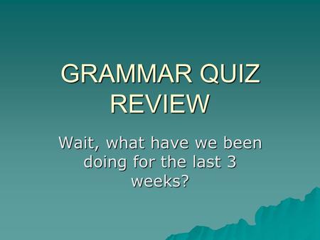GRAMMAR QUIZ REVIEW Wait, what have we been doing for the last 3 weeks?