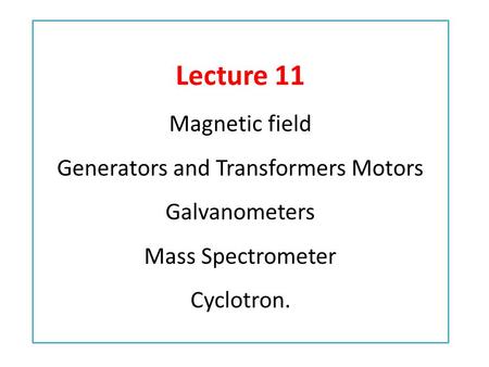 Lecture 11 Magnetic field Generators and Transformers Motors Galvanometers Mass Spectrometer Cyclotron.