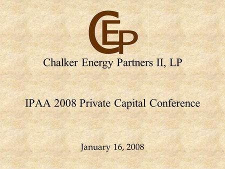 IPAA 2008 Private Capital Conference January 16, 2008 Chalker Energy Partners II, LP.