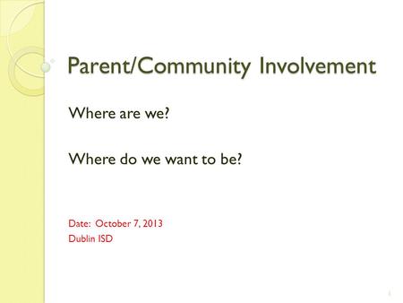 Parent/Community Involvement Where are we? Where do we want to be? Date: October 7, 2013 Dublin ISD 1.