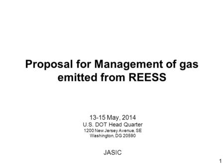 Proposal for Management of gas emitted from REESS 13-15 May, 2014 U.S. DOT Head Quarter 1200 New Jersey Avenue, SE Washington, DG 20590 JASIC 1.