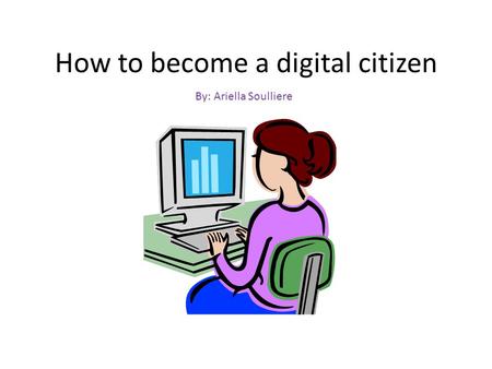 How to become a digital citizen By: Ariella Soulliere.