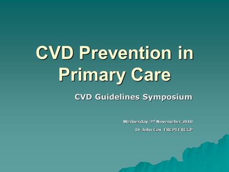 CVD Prevention in Primary Care CVD Guidelines Symposium Wednesday 3 rd Novemeber 2010 Dr John Cox FRCPI FRCGP.