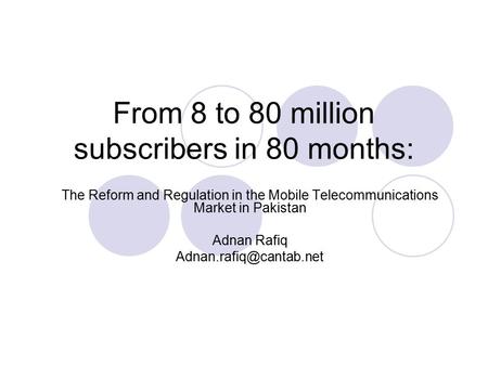 From 8 to 80 million subscribers in 80 months: The Reform and Regulation in the Mobile Telecommunications Market in Pakistan Adnan Rafiq