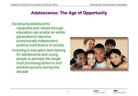 Pestalozzi Children’s Foundation / emPower 2012 International Development Cooperation Adolescence: The Age of Opportunity Developing adolescents’ capacities.