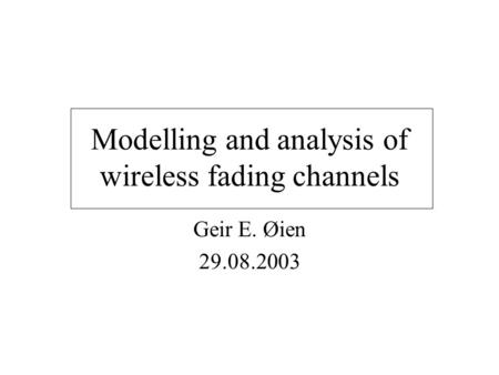 Modelling and analysis of wireless fading channels Geir E. Øien 29.08.2003.