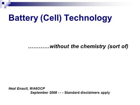 Battery (Cell) Technology …………without the chemistry (sort of) Neal Enault, WA6OCP September 2008 - - - Standard disclaimers apply.