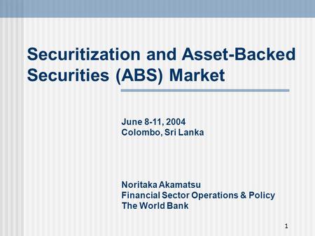 1 Securitization and Asset-Backed Securities (ABS) Market June 8-11, 2004 Colombo, Sri Lanka Noritaka Akamatsu Financial Sector Operations & Policy The.