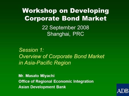 Workshop on Developing Corporate Bond Market Mr. Masato Miyachi Office of Regional Economic Integration Asian Development Bank Session 1: Overview of Corporate.
