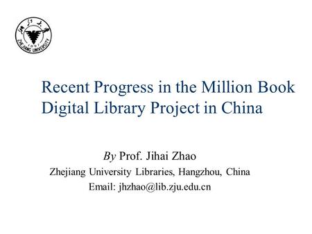 Recent Progress in the Million Book Digital Library Project in China By Prof. Jihai Zhao Zhejiang University Libraries, Hangzhou, China