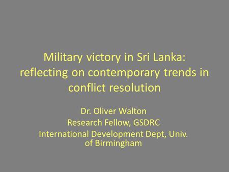 Military victory in Sri Lanka: reflecting on contemporary trends in conflict resolution Dr. Oliver Walton Research Fellow, GSDRC International Development.