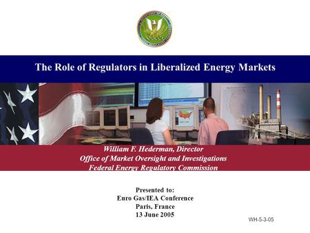 Presented to: Euro Gas/IEA Conference Paris, France 13 June 2005 The Role of Regulators in Liberalized Energy Markets William F. Hederman, Director Office.