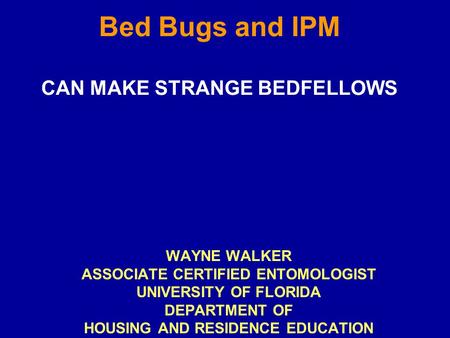 Bed Bugs and IPM CAN MAKE STRANGE BEDFELLOWS WAYNE WALKER ASSOCIATE CERTIFIED ENTOMOLOGIST UNIVERSITY OF FLORIDA DEPARTMENT OF HOUSING AND RESIDENCE EDUCATION.