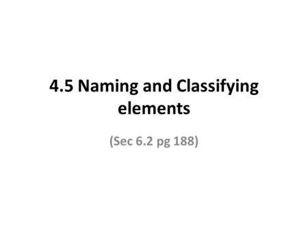 4.5 Naming and Classifying elements (Sec 6.2 pg 188)