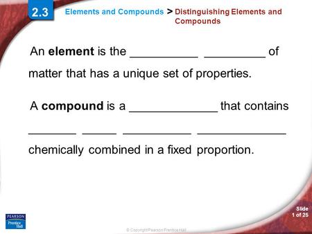 Slide 1 of 25 © Copyright Pearson Prentice Hall > Elements and Compounds Distinguishing Elements and Compounds An element is the __________ _________ of.