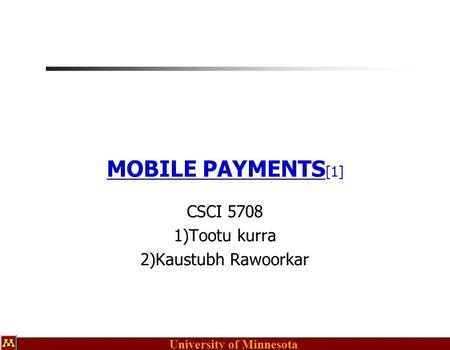 University of Minnesota MOBILE PAYMENTS [1] CSCI 5708 1)Tootu kurra 2)Kaustubh Rawoorkar.
