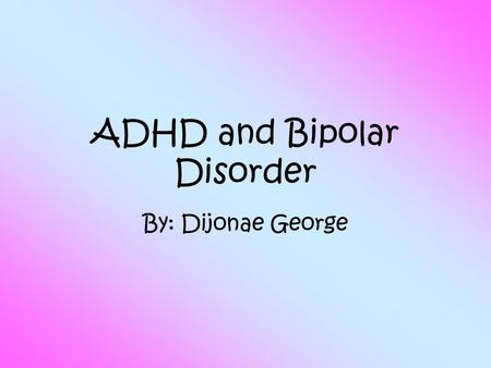 ADHD and Bipolar Disorder By: Dijonae George. Interest  I was interested in doing ADHD and Bipolar disorder because I always wanted to learn more about.