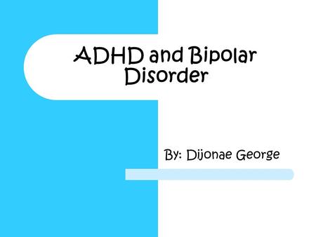 ADHD and Bipolar Disorder By: Dijonae George. ADHD and Bipolar Disorder  Topic: ADHD and Bipolar Disorder  Driving Question: How does ADHD and Bipolar.
