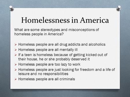 Homelessness in America What are some stereotypes and misconceptions of homeless people in America?  Homeless people are all drug addicts and alcoholics.