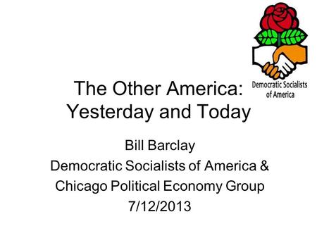 The Other America: Yesterday and Today Bill Barclay Democratic Socialists of America & Chicago Political Economy Group 7/12/2013.