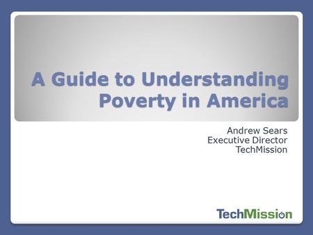 A Guide to Understanding Poverty in America Andrew Sears Executive Director TechMission.