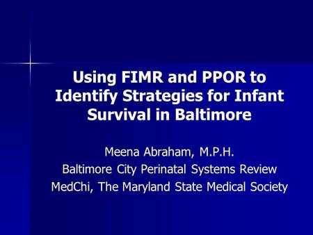 Using FIMR and PPOR to Identify Strategies for Infant Survival in Baltimore Meena Abraham, M.P.H. Baltimore City Perinatal Systems Review MedChi, The Maryland.