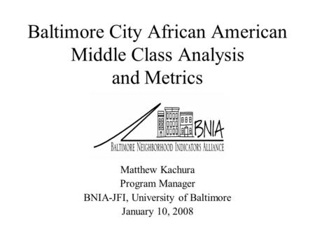 Baltimore City African American Middle Class Analysis and Metrics Matthew Kachura Program Manager BNIA-JFI, University of Baltimore January 10, 2008.