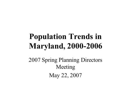 Population Trends in Maryland, 2000-2006 2007 Spring Planning Directors Meeting May 22, 2007.