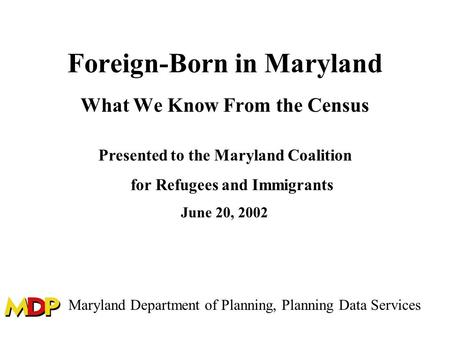 Foreign-Born in Maryland What We Know From the Census Presented to the Maryland Coalition for Refugees and Immigrants June 20, 2002 Maryland Department.