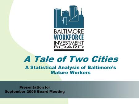 1 A Tale of Two Cities A Statistical Analysis of Baltimore’s Mature Workers Presentation for September 2008 Board Meeting.