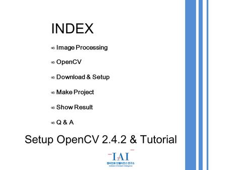 INDEX ∞ Image Processing ∞ OpenCV ∞ Download & Setup ∞ Make Project ∞ Show Result ∞ Q & A Setup OpenCV 2.4.2 & Tutorial.