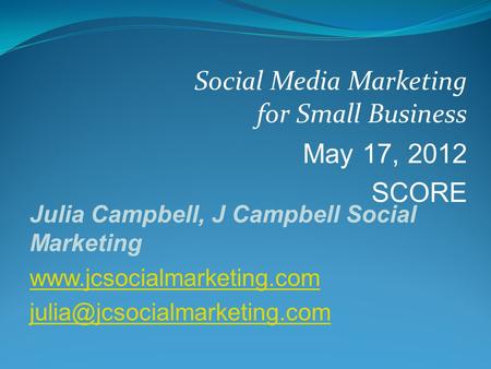 Social Media Marketing for Small Business May 17, 2012 SCORE Julia Campbell, J Campbell Social Marketing