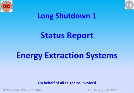 58 th MPE-TM – October 2, 2014 G.J. Coelingh, TE-MPE-EE Long Shutdown 1 Status Report Energy Extraction Systems On behalf of all EE teams involved.
