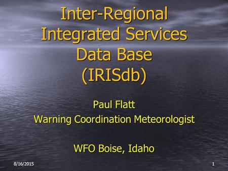 Inter-Regional Integrated Services Data Base (IRISdb) Paul Flatt Warning Coordination Meteorologist WFO Boise, Idaho 8/16/20151.